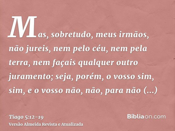 Mas, sobretudo, meus irmãos, não jureis, nem pelo céu, nem pela terra, nem façais qualquer outro juramento; seja, porém, o vosso sim, sim, e o vosso não, não, p