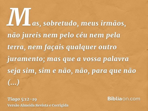 Mas, sobretudo, meus irmãos, não jureis nem pelo céu nem pela terra, nem façais qualquer outro juramento; mas que a vossa palavra seja sim, sim e não, não, para