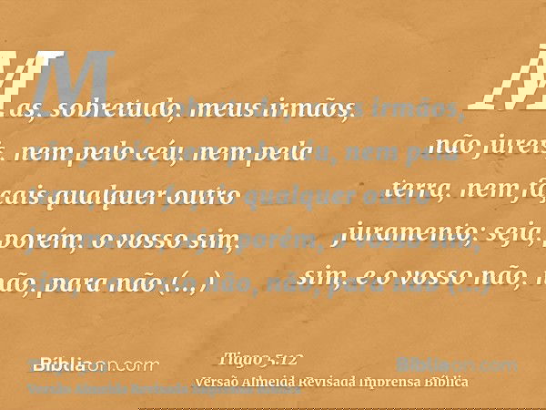 Mas, sobretudo, meus irmãos, não jureis, nem pelo céu, nem pela terra, nem façais qualquer outro juramento; seja, porém, o vosso sim, sim, e o vosso não, não, p