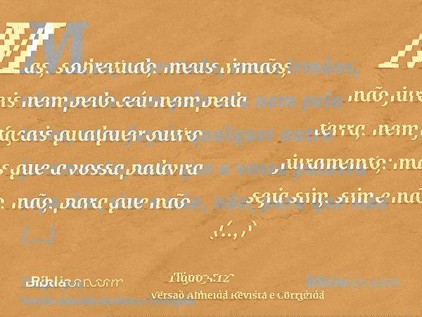 Mas, sobretudo, meus irmãos, não jureis nem pelo céu nem pela terra, nem façais qualquer outro juramento; mas que a vossa palavra seja sim, sim e não, não, para
