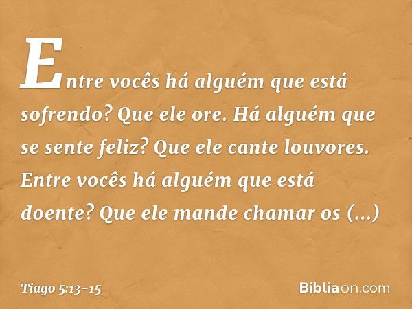 Entre vocês há alguém que está sofrendo? Que ele ore. Há alguém que se sente feliz? Que ele cante louvores. Entre vocês há alguém que está doente? Que ele mande