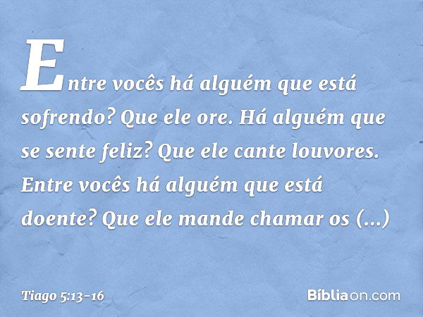 Entre vocês há alguém que está sofrendo? Que ele ore. Há alguém que se sente feliz? Que ele cante louvores. Entre vocês há alguém que está doente? Que ele mande