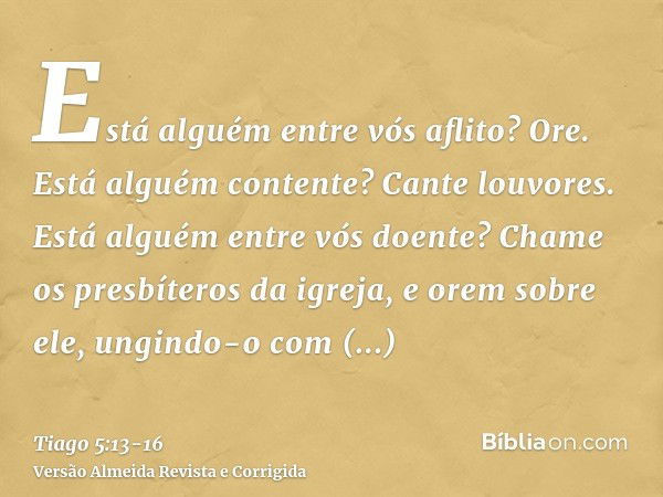 Está alguém entre vós aflito? Ore. Está alguém contente? Cante louvores.Está alguém entre vós doente? Chame os presbíteros da igreja, e orem sobre ele, ungindo-