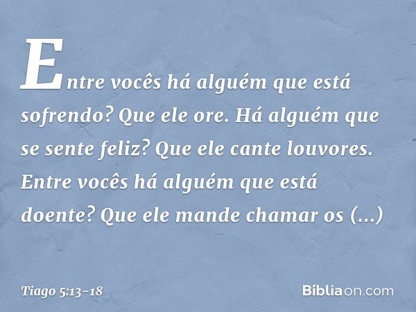 Entre vocês há alguém que está sofrendo? Que ele ore. Há alguém que se sente feliz? Que ele cante louvores. Entre vocês há alguém que está doente? Que ele mande