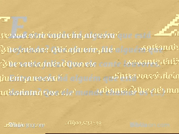 Entre vocês há alguém que está sofrendo? Que ele ore. Há alguém que se sente feliz? Que ele cante louvores. Entre vocês há alguém que está doente? Que ele mande