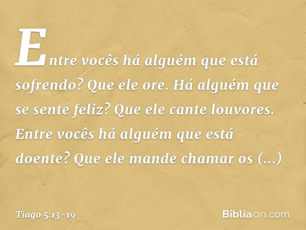 Entre vocês há alguém que está sofrendo? Que ele ore. Há alguém que se sente feliz? Que ele cante louvores. Entre vocês há alguém que está doente? Que ele mande