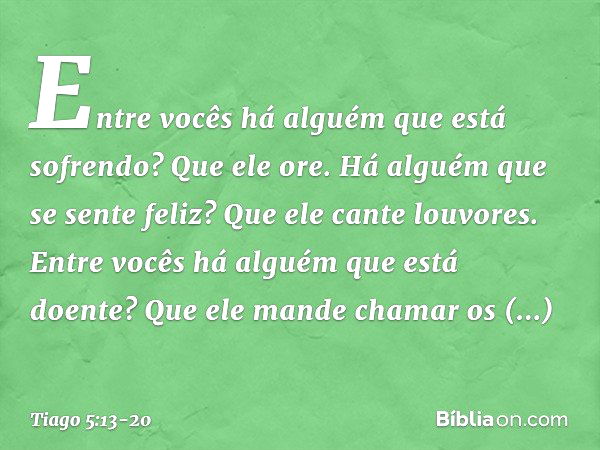 Entre vocês há alguém que está sofrendo? Que ele ore. Há alguém que se sente feliz? Que ele cante louvores. Entre vocês há alguém que está doente? Que ele mande