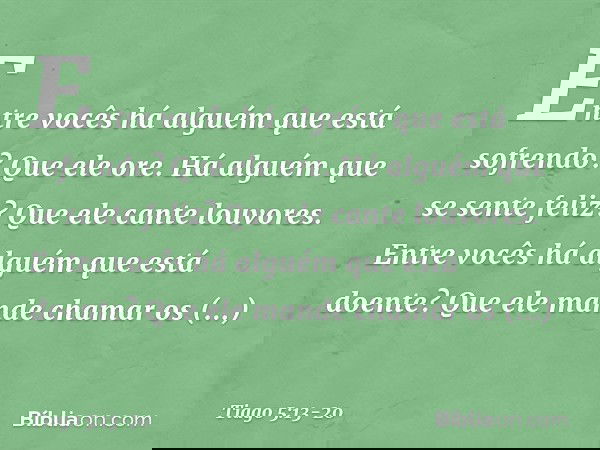 Entre vocês há alguém que está sofrendo? Que ele ore. Há alguém que se sente feliz? Que ele cante louvores. Entre vocês há alguém que está doente? Que ele mande