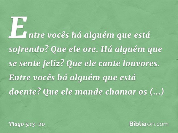 Entre vocês há alguém que está sofrendo? Que ele ore. Há alguém que se sente feliz? Que ele cante louvores. Entre vocês há alguém que está doente? Que ele mande