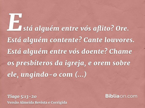 Está alguém entre vós aflito? Ore. Está alguém contente? Cante louvores.Está alguém entre vós doente? Chame os presbíteros da igreja, e orem sobre ele, ungindo-