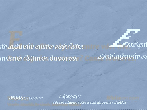 Está aflito alguém entre vós? Ore. Está alguém contente? Cante louvores.
