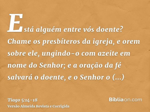 Está alguém entre vós doente? Chame os presbíteros da igreja, e orem sobre ele, ungindo-o com azeite em nome do Senhor;e a oração da fé salvará o doente, e o Se