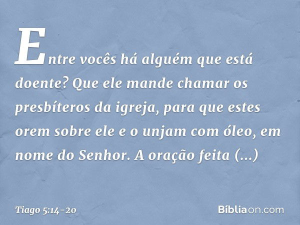 Entre vocês há alguém que está doente? Que ele mande chamar os presbíteros da igreja, para que estes orem sobre ele e o unjam com óleo, em nome do Senhor. A ora