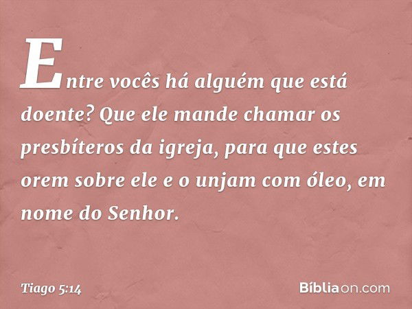 Entre vocês há alguém que está doente? Que ele mande chamar os presbíteros da igreja, para que estes orem sobre ele e o unjam com óleo, em nome do Senhor. -- Ti