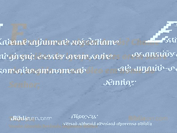 Está doente algum de vós? Chame os anciãos da igreja, e estes orem sobre ele, ungido-o com óleo em nome do Senhor;