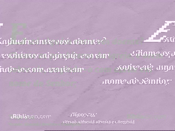 Está alguém entre vós doente? Chame os presbíteros da igreja, e orem sobre ele, ungindo-o com azeite em nome do Senhor;