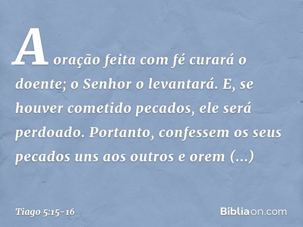 A oração feita com fé curará o doente; o Senhor o levantará. E, se houver cometido pecados, ele será perdoado. Portanto, confessem os seus pecados uns aos outro