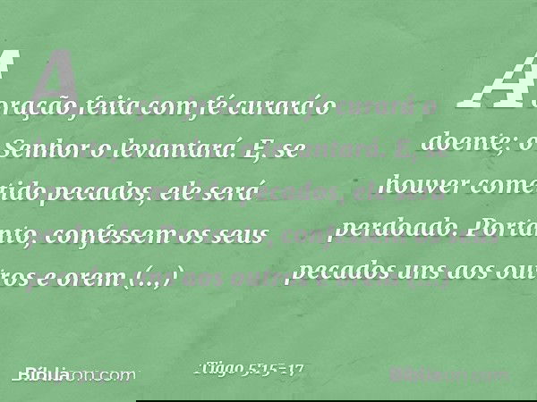 A oração feita com fé curará o doente; o Senhor o levantará. E, se houver cometido pecados, ele será perdoado. Portanto, confessem os seus pecados uns aos outro