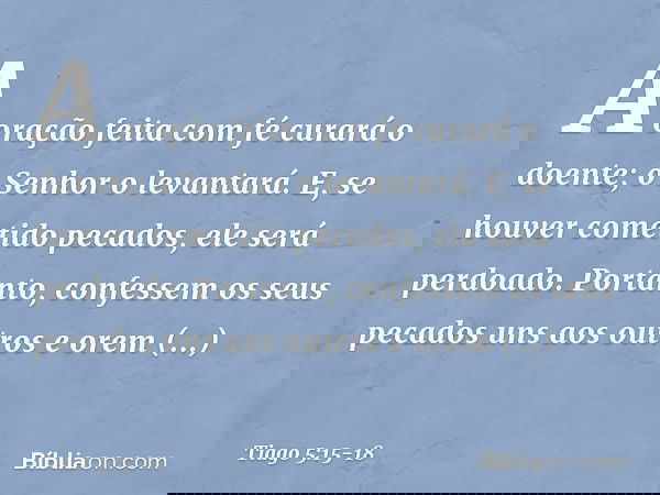 A oração feita com fé curará o doente; o Senhor o levantará. E, se houver cometido pecados, ele será perdoado. Portanto, confessem os seus pecados uns aos outro