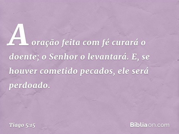 A oração feita com fé curará o doente; o Senhor o levantará. E, se houver cometido pecados, ele será perdoado. -- Tiago 5:15