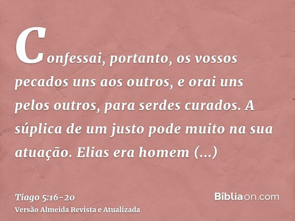 Confessai, portanto, os vossos pecados uns aos outros, e orai uns pelos outros, para serdes curados. A súplica de um justo pode muito na sua atuação.Elias era h