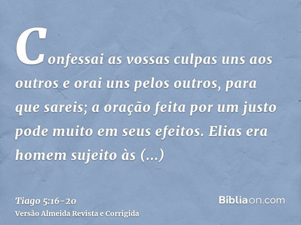 Confessai as vossas culpas uns aos outros e orai uns pelos outros, para que sareis; a oração feita por um justo pode muito em seus efeitos.Elias era homem sujei