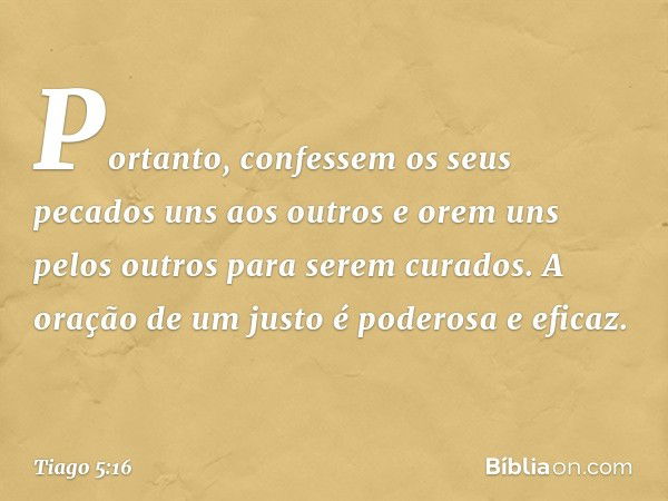 Portanto, confessem os seus pecados uns aos outros e orem uns pelos outros para serem curados. A oração de um justo é poderosa e eficaz. -- Tiago 5:16