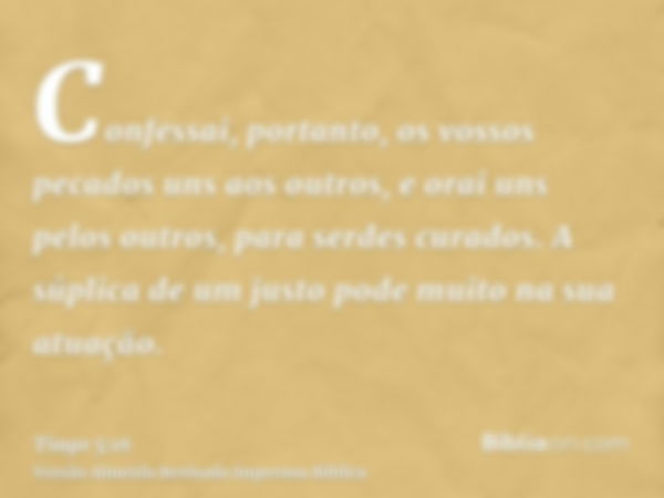 Confessai, portanto, os vossos pecados uns aos outros, e orai uns pelos outros, para serdes curados. A súplica de um justo pode muito na sua atuação.