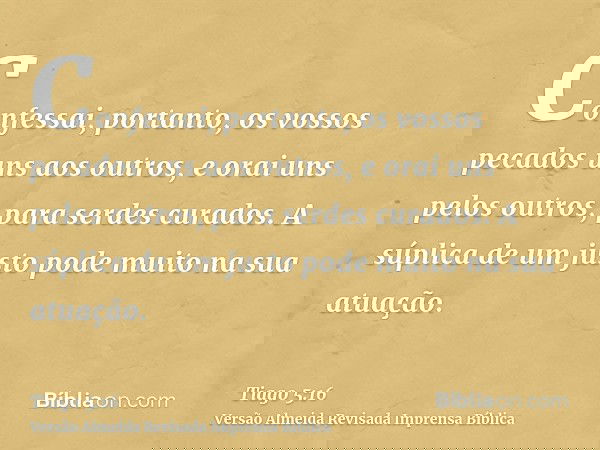 Confessai, portanto, os vossos pecados uns aos outros, e orai uns pelos outros, para serdes curados. A súplica de um justo pode muito na sua atuação.