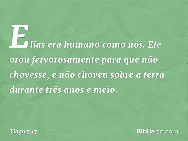 Elias era humano como nós. Ele orou fervorosamente para que não chovesse, e não choveu sobre a terra durante três anos e meio. -- Tiago 5:17