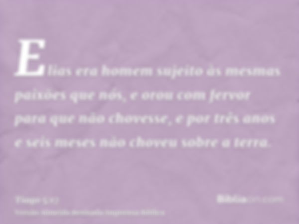 Elias era homem sujeito às mesmas paixões que nós, e orou com fervor para que não chovesse, e por três anos e seis meses não choveu sobre a terra.