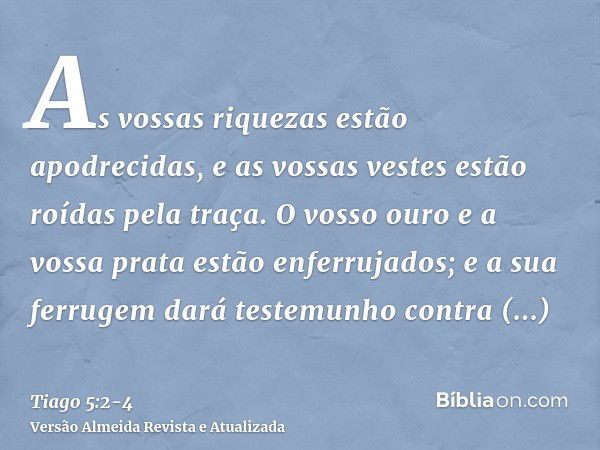 As vossas riquezas estão apodrecidas, e as vossas vestes estão roídas pela traça.O vosso ouro e a vossa prata estão enferrujados; e a sua ferrugem dará testemun