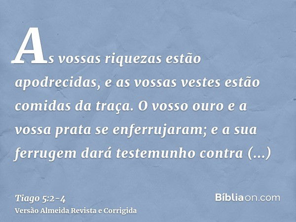 As vossas riquezas estão apodrecidas, e as vossas vestes estão comidas da traça.O vosso ouro e a vossa prata se enferrujaram; e a sua ferrugem dará testemunho c