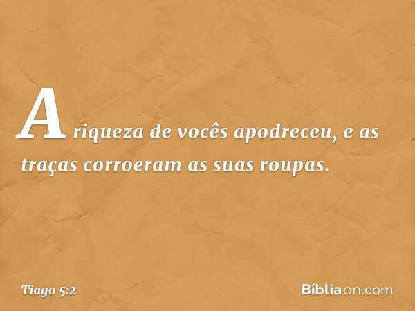 A riqueza de vocês apodreceu, e as traças corroeram as suas roupas. -- Tiago 5:2