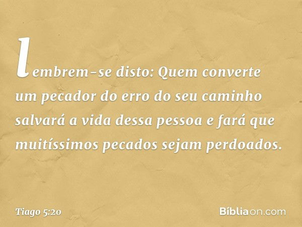 lembrem-se disto: Quem converte um pecador do erro do seu caminho salvará a vida dessa pessoa e fará que muitíssimos pecados sejam perdoados. -- Tiago 5:20