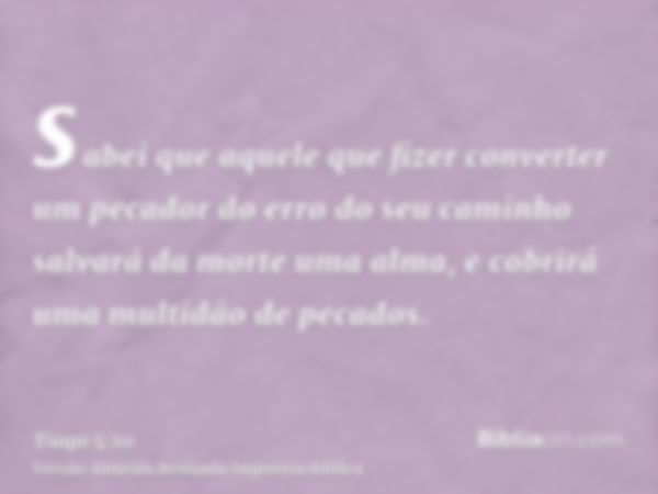 sabei que aquele que fizer converter um pecador do erro do seu caminho salvará da morte uma alma, e cobrirá uma multidão de pecados.