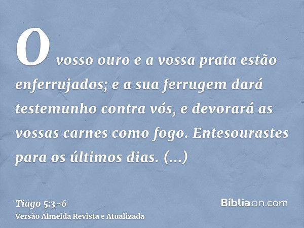 O vosso ouro e a vossa prata estão enferrujados; e a sua ferrugem dará testemunho contra vós, e devorará as vossas carnes como fogo. Entesourastes para os últim