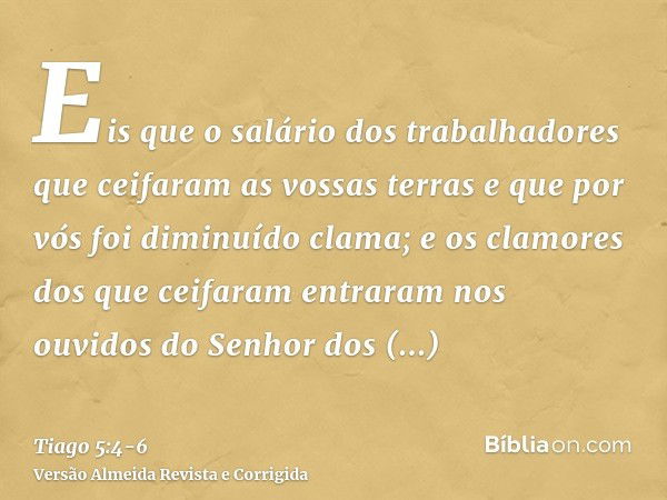 Eis que o salário dos trabalhadores que ceifaram as vossas terras e que por vós foi diminuído clama; e os clamores dos que ceifaram entraram nos ouvidos do Senh