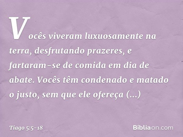 Vocês viveram luxuosamente na terra, desfrutando prazeres, e fartaram-se de comida em dia de abate. Vocês têm condenado e matado o justo, sem que ele ofereça re