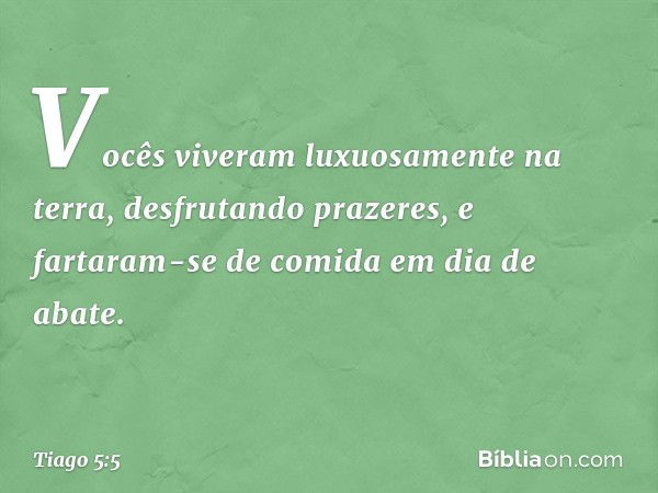 Vocês viveram luxuosamente na terra, desfrutando prazeres, e fartaram-se de comida em dia de abate. -- Tiago 5:5