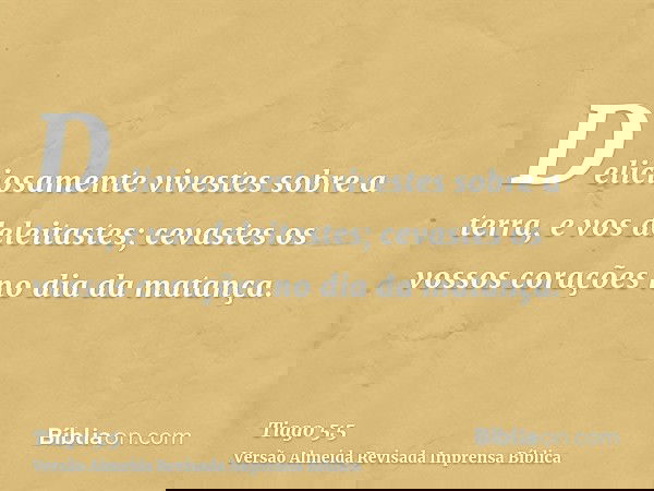 Deliciosamente vivestes sobre a terra, e vos deleitastes; cevastes os vossos corações no dia da matança.