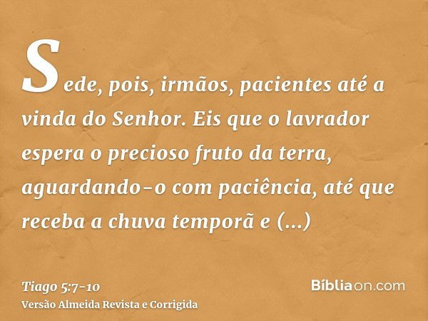 Sede, pois, irmãos, pacientes até a vinda do Senhor. Eis que o lavrador espera o precioso fruto da terra, aguardando-o com paciência, até que receba a chuva tem