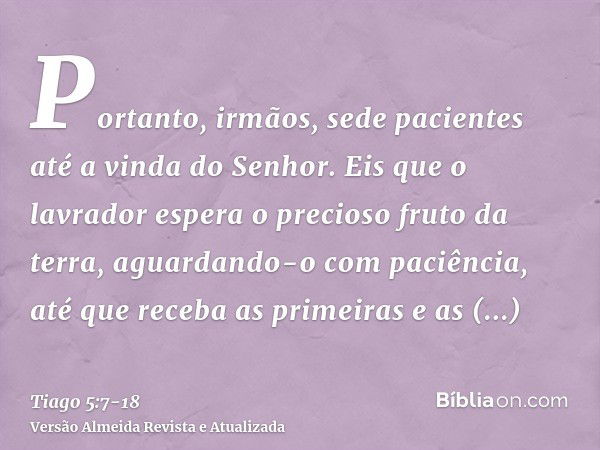 Portanto, irmãos, sede pacientes até a vinda do Senhor. Eis que o lavrador espera o precioso fruto da terra, aguardando-o com paciência, até que receba as prime