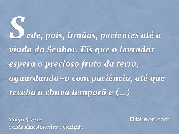 Sede, pois, irmãos, pacientes até a vinda do Senhor. Eis que o lavrador espera o precioso fruto da terra, aguardando-o com paciência, até que receba a chuva tem