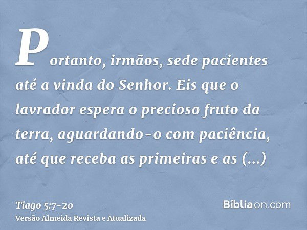 Portanto, irmãos, sede pacientes até a vinda do Senhor. Eis que o lavrador espera o precioso fruto da terra, aguardando-o com paciência, até que receba as prime