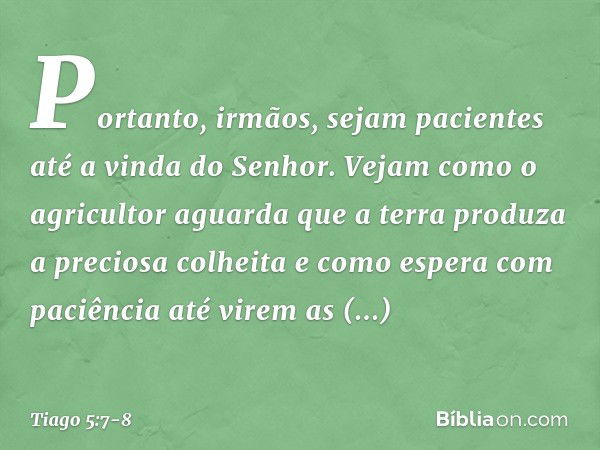 Portanto, irmãos, sejam pacientes até a vinda do Senhor. Vejam como o agricultor aguarda que a terra produza a preciosa colheita e como espera com paciência até