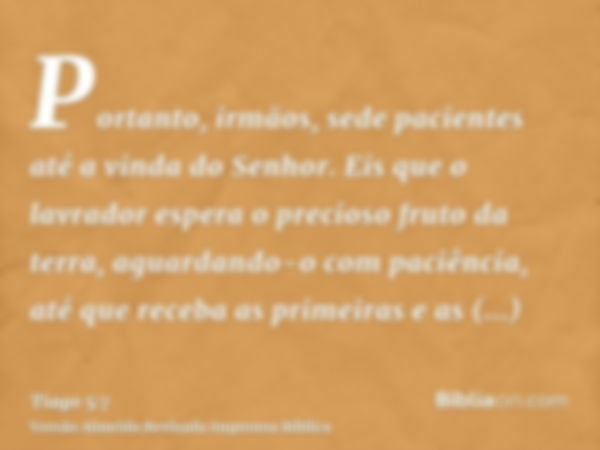 Portanto, irmãos, sede pacientes até a vinda do Senhor. Eis que o lavrador espera o precioso fruto da terra, aguardando-o com paciência, até que receba as prime