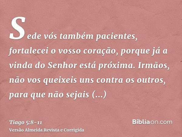 Sede vós também pacientes, fortalecei o vosso coração, porque já a vinda do Senhor está próxima.Irmãos, não vos queixeis uns contra os outros, para que não seja