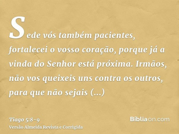 Sede vós também pacientes, fortalecei o vosso coração, porque já a vinda do Senhor está próxima.Irmãos, não vos queixeis uns contra os outros, para que não seja