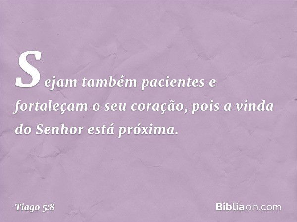 Sejam também pacientes e fortaleçam o seu coração, pois a vinda do Senhor está próxima. -- Tiago 5:8